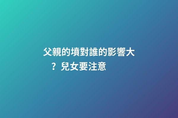 父親的墳對誰的影響大？兒女要注意